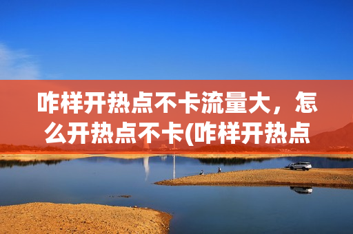 咋样开热点不卡流量大，怎么开热点不卡(咋样开热点不卡流量大,怎么开热点不卡呢)
