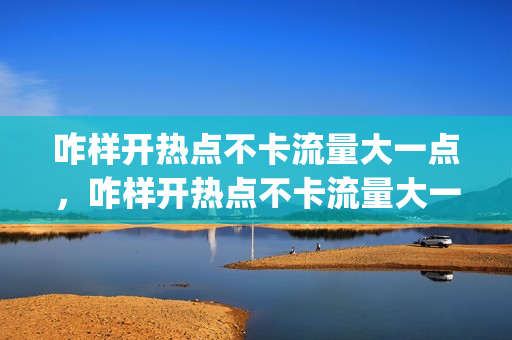 咋样开热点不卡流量大一点，咋样开热点不卡流量大一点的手机(怎么开热点网速快)