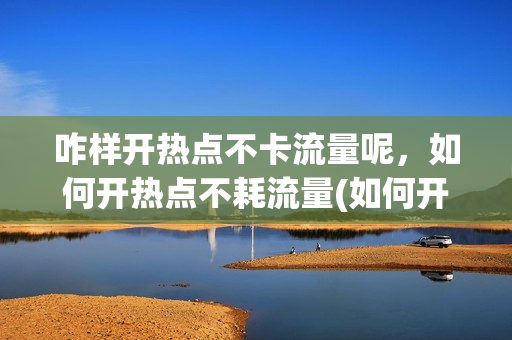 咋样开热点不卡流量呢，如何开热点不耗流量(如何开热点不费电)