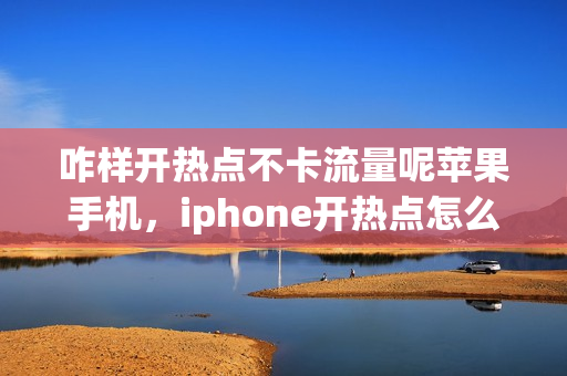 咋样开热点不卡流量呢苹果手机，iphone开热点怎么设置流量限制(苹果手机开热点怎么限制流量上限)
