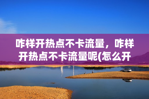 咋样开热点不卡流量，咋样开热点不卡流量呢(怎么开热点不卡)