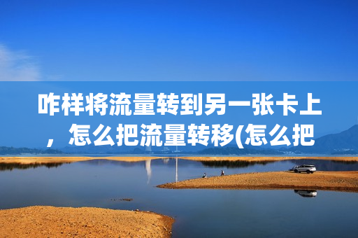 咋样将流量转到另一张卡上，怎么把流量转移(怎么把流量转移到另一个手机号上)