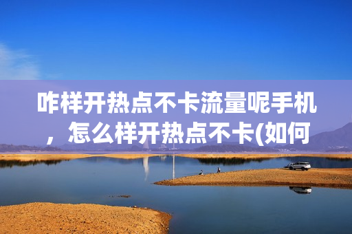 咋样开热点不卡流量呢手机，怎么样开热点不卡(如何开热点不卡)