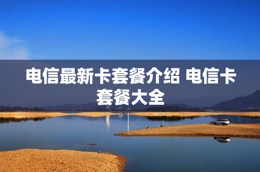 电信最新卡套餐介绍 电信卡套餐大全