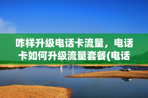 咋样升级电话卡流量，电话卡如何升级流量套餐(电话卡怎么升级成流量卡)