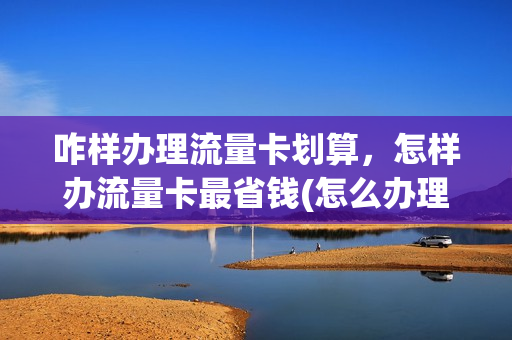 咋样办理流量卡划算，怎样办流量卡最省钱(怎么办理流量卡划算)