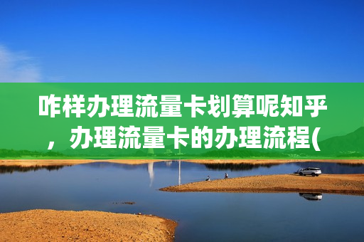 咋样办理流量卡划算呢知乎，办理流量卡的办理流程(如何办流量卡)