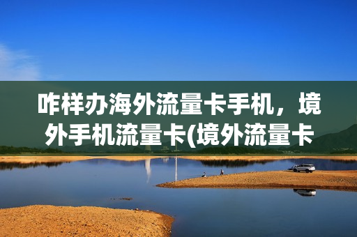 咋样办海外流量卡手机，境外手机流量卡(境外流量卡如何使用)