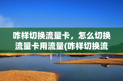 咋样切换流量卡，怎么切换流量卡用流量(咋样切换流量卡,怎么切换流量卡用流量呢)