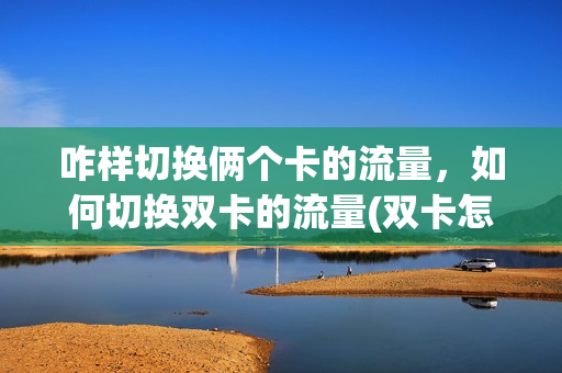 咋样切换俩个卡的流量，如何切换双卡的流量(双卡怎么切换流量卡)