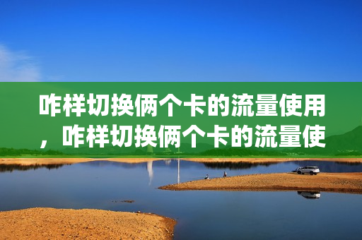 咋样切换俩个卡的流量使用，咋样切换俩个卡的流量使用情况呢(如果两个卡,用流量怎么切换)