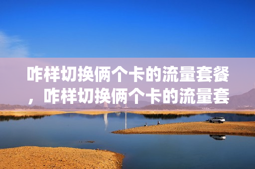 咋样切换俩个卡的流量套餐，咋样切换俩个卡的流量套餐使用(怎么换两个卡的流量)
