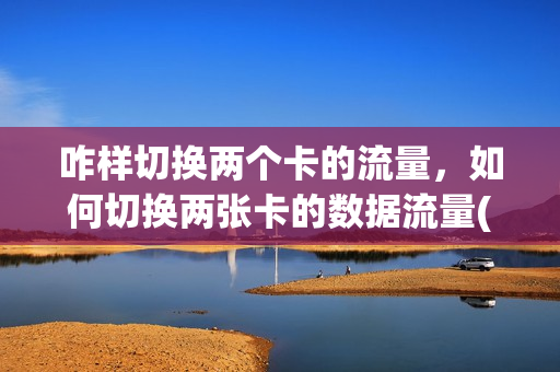 咋样切换两个卡的流量，如何切换两张卡的数据流量(怎样切换两个手机卡的流量)
