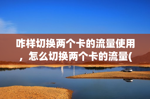 咋样切换两个卡的流量使用，怎么切换两个卡的流量(怎么切换2卡流量)