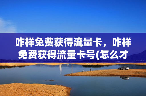 咋样免费获得流量卡，咋样免费获得流量卡号(怎么才能免费获得流量)