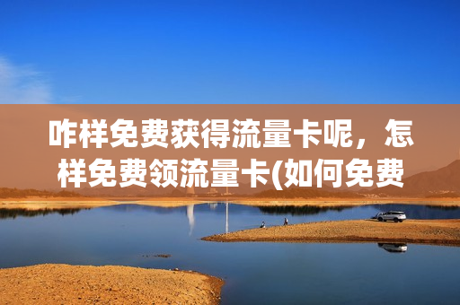 咋样免费获得流量卡呢，怎样免费领流量卡(如何免费领取流量卡)