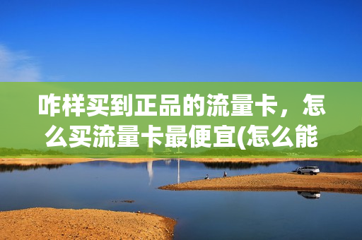 咋样买到正品的流量卡，怎么买流量卡最便宜(怎么能买到流量卡)