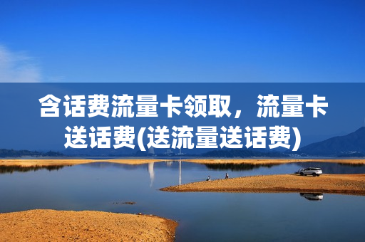 含话费流量卡领取，流量卡送话费(送流量送话费)