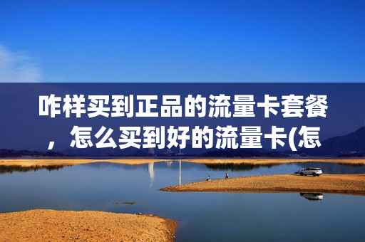 咋样买到正品的流量卡套餐，怎么买到好的流量卡(怎么买流量卡不被坑)