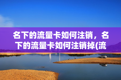 名下的流量卡如何注销，名下的流量卡如何注销掉(流量卡怎么注销账户)