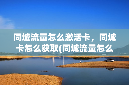 同城流量怎么激活卡，同城卡怎么获取(同城流量怎么做)