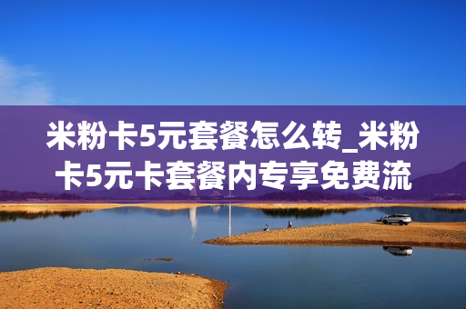 米粉卡5元套餐怎么转_米粉卡5元卡套餐内专享免费流量
