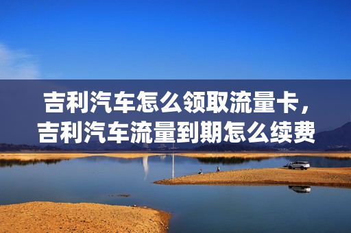 吉利汽车怎么领取流量卡，吉利汽车流量到期怎么续费(吉利免费流量)