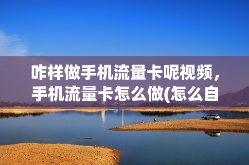 咋样做手机流量卡呢视频，手机流量卡怎么做(怎么自己做流量卡)