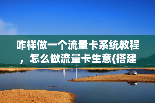 咋样做一个流量卡系统教程，怎么做流量卡生意(搭建流量卡系统)
