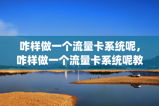 咋样做一个流量卡系统呢，咋样做一个流量卡系统呢教程(怎么制作流量卡赚钱吗)