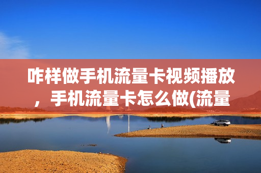 咋样做手机流量卡视频播放，手机流量卡怎么做(流量卡放在手机里怎么用)