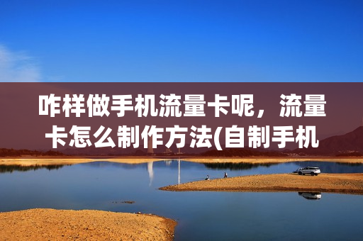 咋样做手机流量卡呢，流量卡怎么制作方法(自制手机流量卡)