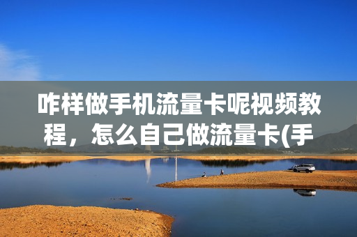咋样做手机流量卡呢视频教程，怎么自己做流量卡(手机怎么弄流量卡)