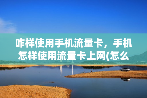咋样使用手机流量卡，手机怎样使用流量卡上网(怎么样使用流量卡)