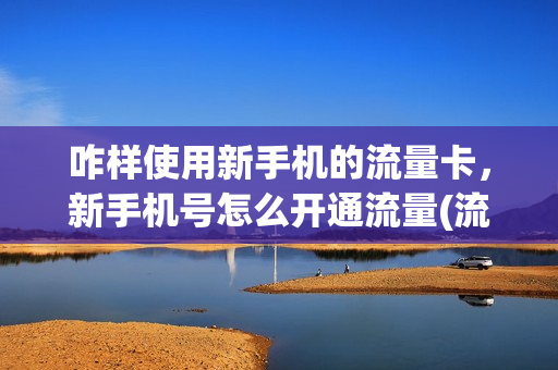 咋样使用新手机的流量卡，新手机号怎么开通流量(流量卡在新手机为啥用不了)