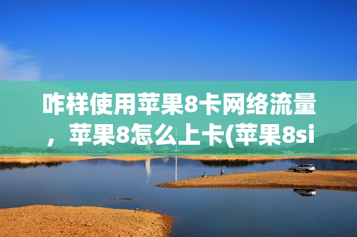 咋样使用苹果8卡网络流量，苹果8怎么上卡(苹果8sim卡怎么插)
