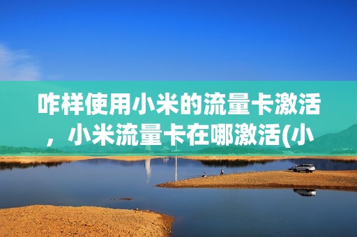 咋样使用小米的流量卡激活，小米流量卡在哪激活(小米流量卡激活教程)