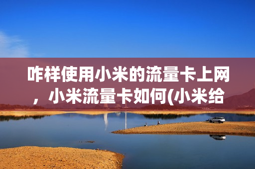 咋样使用小米的流量卡上网，小米流量卡如何(小米给的流量卡怎么用)