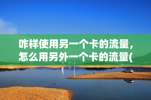 咋样使用另一个卡的流量，怎么用另外一个卡的流量(如何使用另外一张卡的流量)