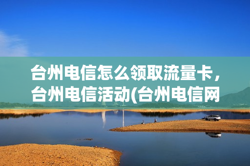 台州电信怎么领取流量卡，台州电信活动(台州电信网)