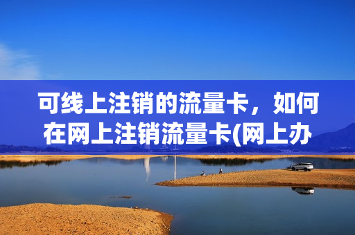 可线上注销的流量卡，如何在网上注销流量卡(网上办的流量卡怎么销户)