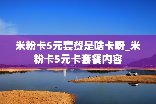 米粉卡5元套餐是啥卡呀_米粉卡5元卡套餐内容