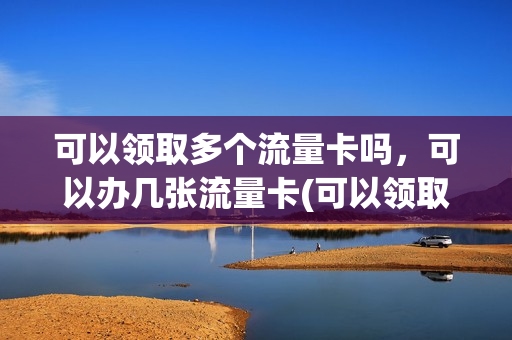 可以领取多个流量卡吗，可以办几张流量卡(可以领取多个流量卡吗,可以办几张流量卡吗)
