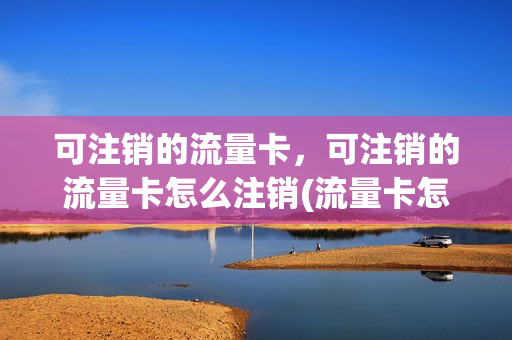 可注销的流量卡，可注销的流量卡怎么注销(流量卡怎么能销户)