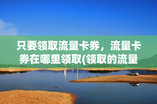 只要领取流量卡券，流量卡券在哪里领取(领取的流量卡是什么套路)