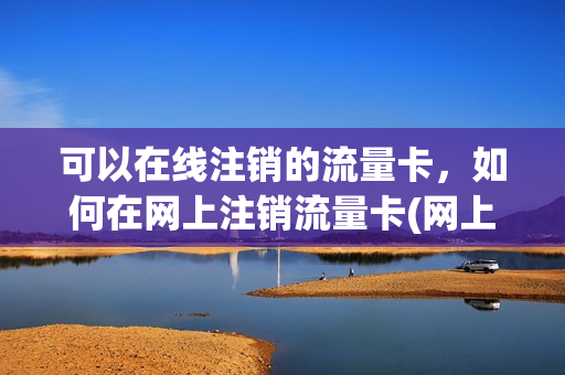 可以在线注销的流量卡，如何在网上注销流量卡(网上办的流量卡怎么注销)