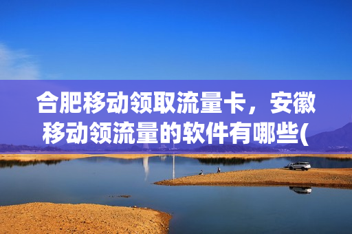 合肥移动领取流量卡，安徽移动领流量的软件有哪些(安徽移动领流量活动2021)