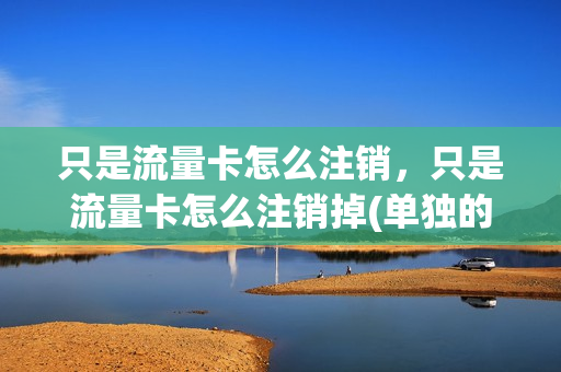 只是流量卡怎么注销，只是流量卡怎么注销掉(单独的流量卡)
