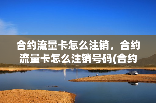 合约流量卡怎么注销，合约流量卡怎么注销号码(合约流量包怎么退订)