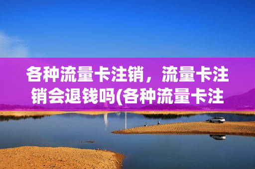 各种流量卡注销，流量卡注销会退钱吗(各种流量卡注销,流量卡注销会退钱吗怎么办)